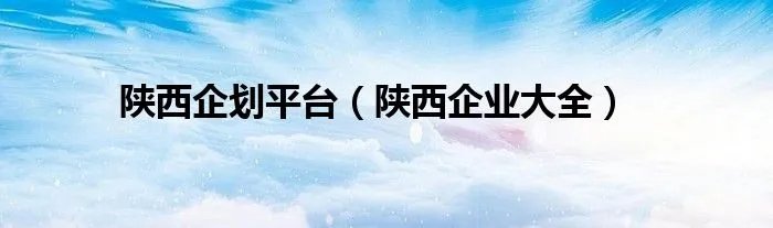 陕西企划平台（陕西企业大全）