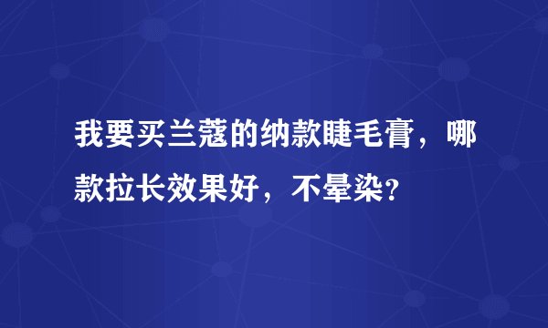 我要买兰蔻的纳款睫毛膏，哪款拉长效果好，不晕染？