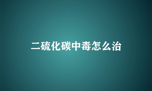 二硫化碳中毒怎么治