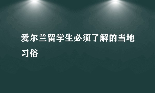 爱尔兰留学生必须了解的当地习俗