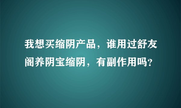 我想买缩阴产品，谁用过舒友阁养阴宝缩阴，有副作用吗？