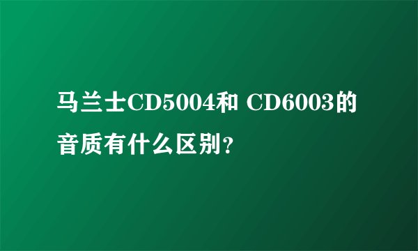 马兰士CD5004和 CD6003的音质有什么区别？