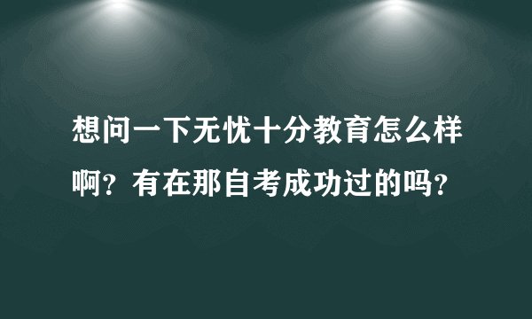 想问一下无忧十分教育怎么样啊？有在那自考成功过的吗？