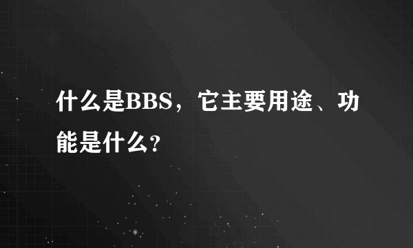 什么是BBS，它主要用途、功能是什么？
