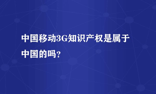 中国移动3G知识产权是属于中国的吗？