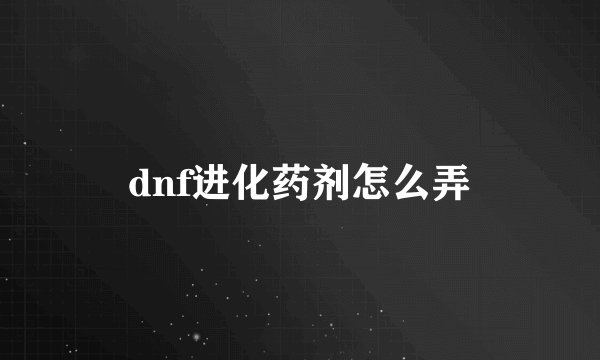 dnf进化药剂怎么弄