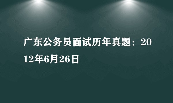 广东公务员面试历年真题：2012年6月26日