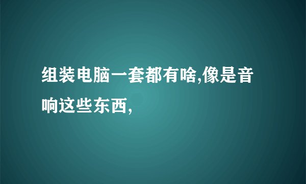 组装电脑一套都有啥,像是音响这些东西,