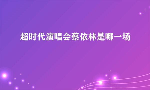 超时代演唱会蔡依林是哪一场