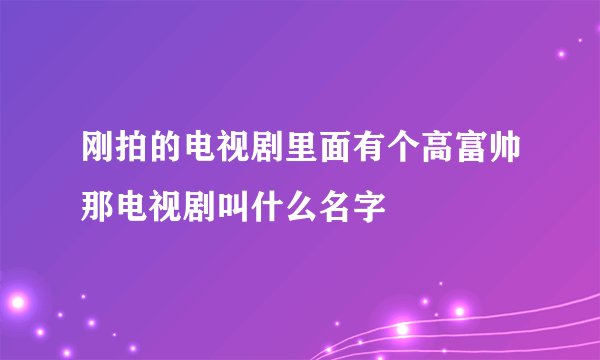 刚拍的电视剧里面有个高富帅那电视剧叫什么名字