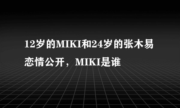 12岁的MIKI和24岁的张木易恋情公开，MIKI是谁