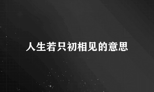 人生若只初相见的意思
