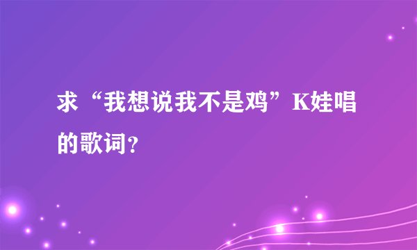 求“我想说我不是鸡”K娃唱的歌词？