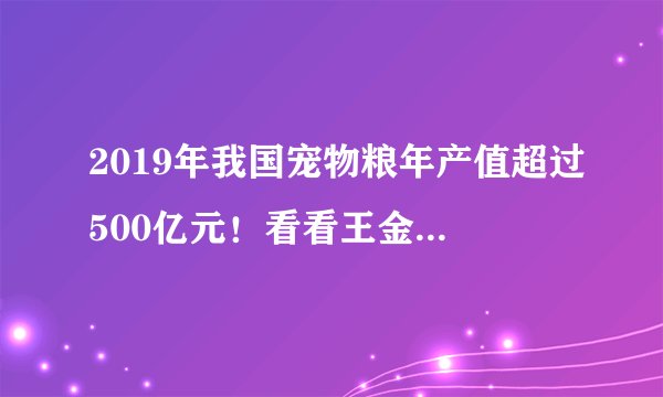 2019年我国宠物粮年产值超过500亿元！看看王金全博士怎么说？