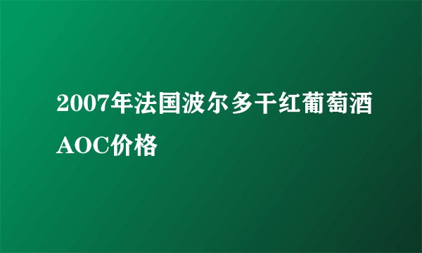 2007年法国波尔多干红葡萄酒AOC价格
