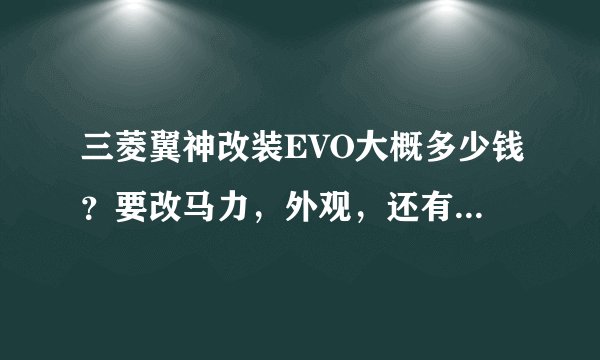 三菱翼神改装EVO大概多少钱？要改马力，外观，还有内饰，等等具体的列举下费用！