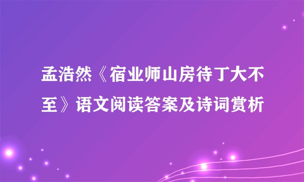 孟浩然《宿业师山房待丁大不至》语文阅读答案及诗词赏析