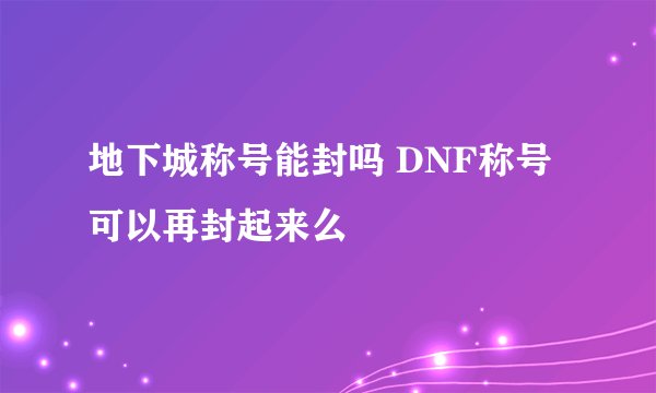 地下城称号能封吗 DNF称号可以再封起来么
