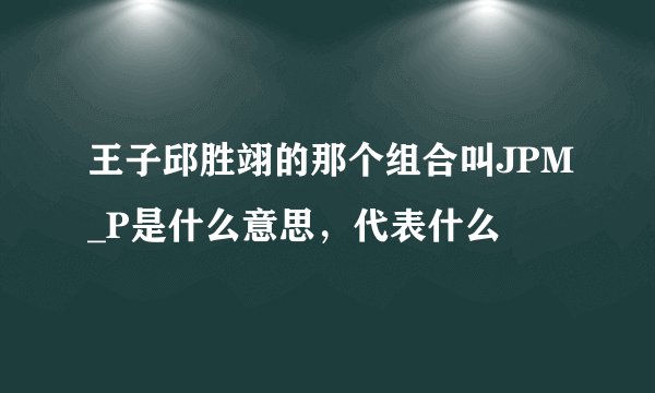 王子邱胜翊的那个组合叫JPM_P是什么意思，代表什么