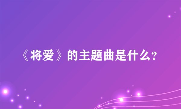 《将爱》的主题曲是什么？