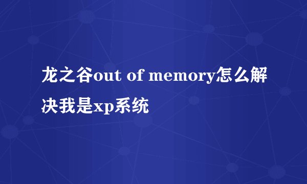 龙之谷out of memory怎么解决我是xp系统
