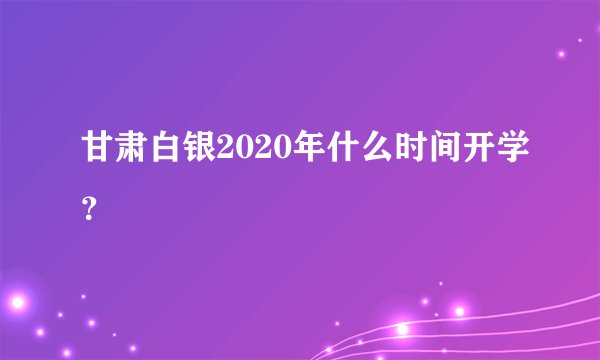 甘肃白银2020年什么时间开学？