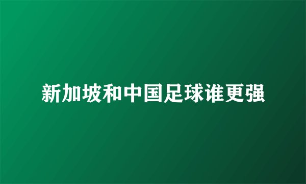 新加坡和中国足球谁更强