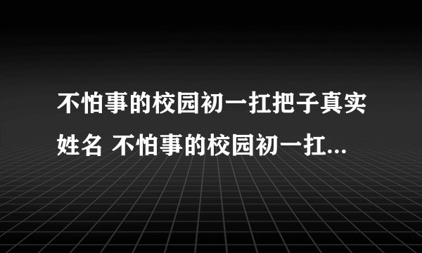不怕事的校园初一扛把子真实姓名 不怕事的校园初一扛把子读哪个学校