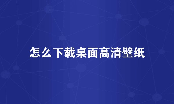 怎么下载桌面高清壁纸