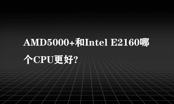 AMD5000+和Intel E2160哪个CPU更好?