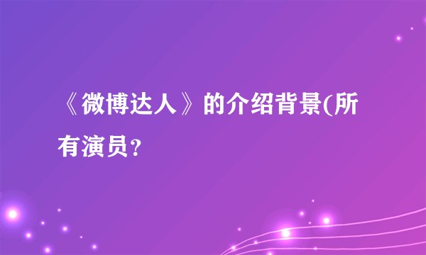 《微博达人》的介绍背景(所有演员？