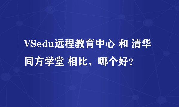 VSedu远程教育中心 和 清华同方学堂 相比，哪个好？
