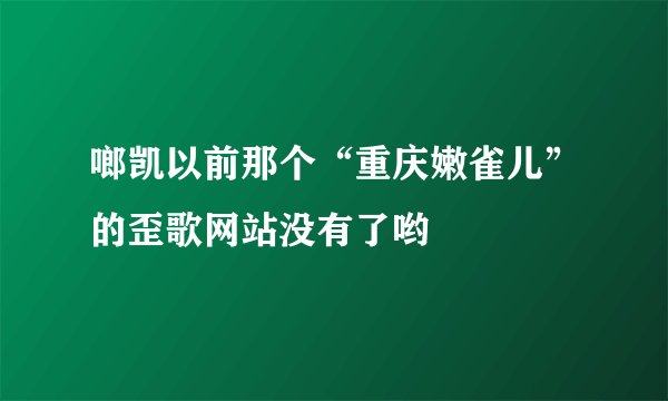 啷凯以前那个“重庆嫩雀儿”的歪歌网站没有了哟