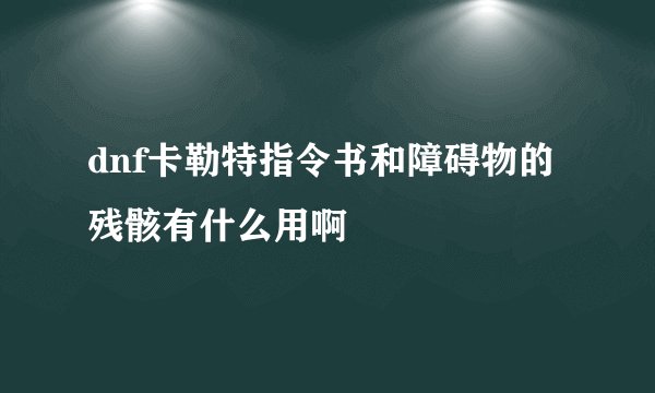 dnf卡勒特指令书和障碍物的残骸有什么用啊