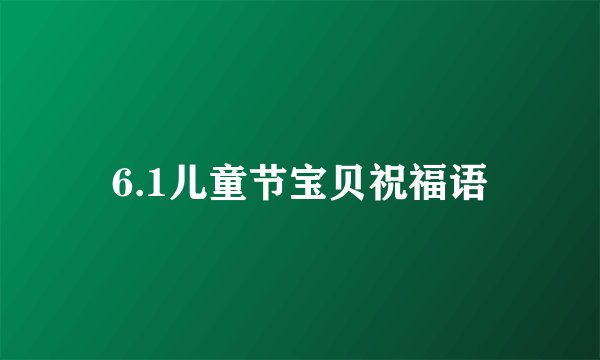 6.1儿童节宝贝祝福语