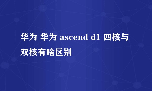 华为 华为 ascend d1 四核与双核有啥区别