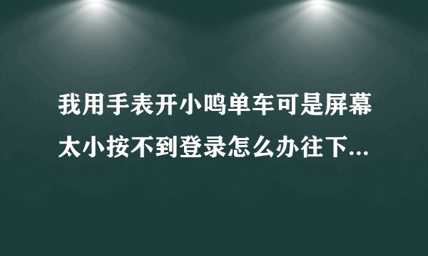 我用手表开小鸣单车可是屏幕太小按不到登录怎么办往下翻翻不了。