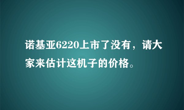 诺基亚6220上市了没有，请大家来估计这机子的价格。