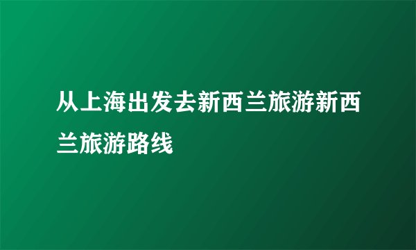 从上海出发去新西兰旅游新西兰旅游路线