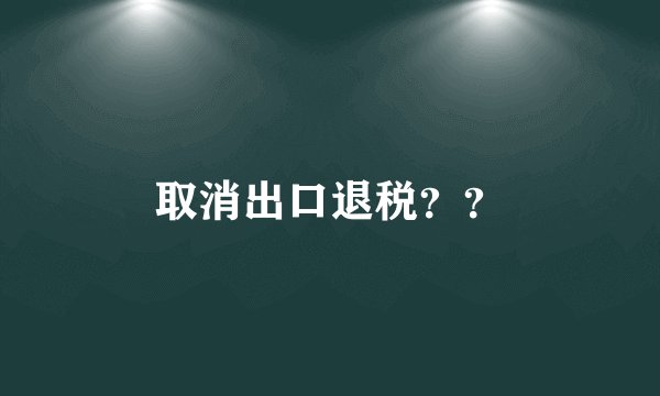取消出口退税？？
