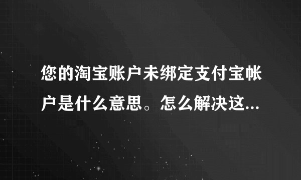 您的淘宝账户未绑定支付宝帐户是什么意思。怎么解决这个问题呢