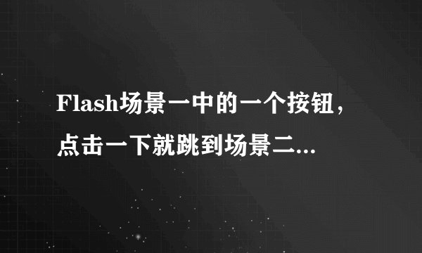 Flash场景一中的一个按钮，点击一下就跳到场景二怎么做？