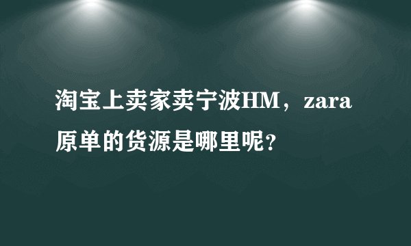 淘宝上卖家卖宁波HM，zara原单的货源是哪里呢？