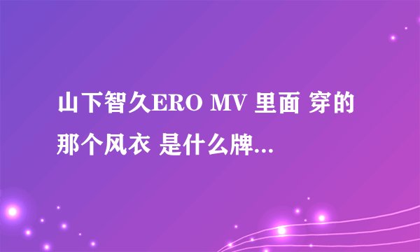 山下智久ERO MV 里面 穿的那个风衣 是什么牌子的 能帮忙找一下吗 还有那个皮夹克 ~
