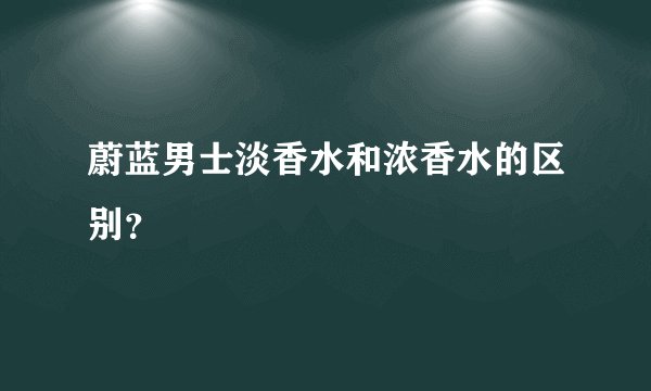 蔚蓝男士淡香水和浓香水的区别？