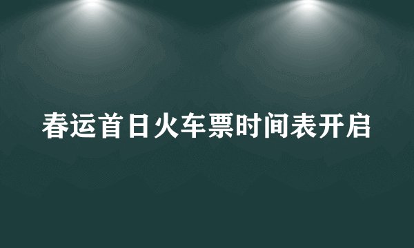春运首日火车票时间表开启