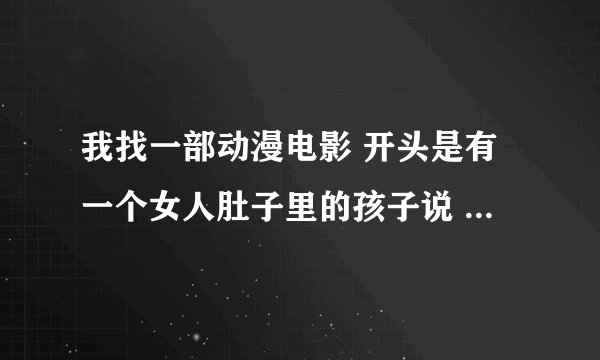 我找一部动漫电影 开头是有一个女人肚子里的孩子说 妈妈快把我生出来 他妈妈说能叫妈妈的就自己出来。
