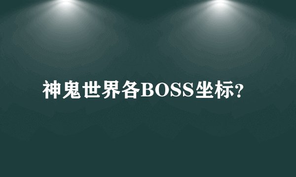 神鬼世界各BOSS坐标？