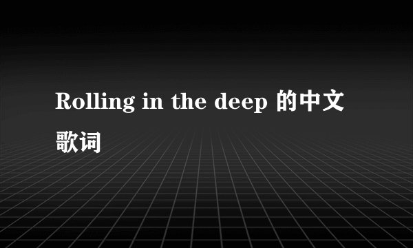 Rolling in the deep 的中文歌词