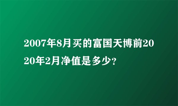 2007年8月买的富国天博前2020年2月净值是多少？